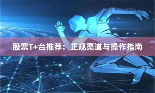 股票T+台推荐:正规渠道与操作指南