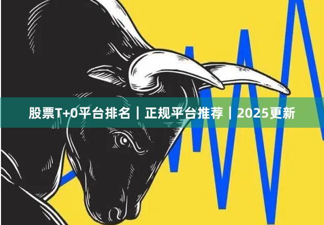股票T+0平台排名|正规平台推荐|2025更新