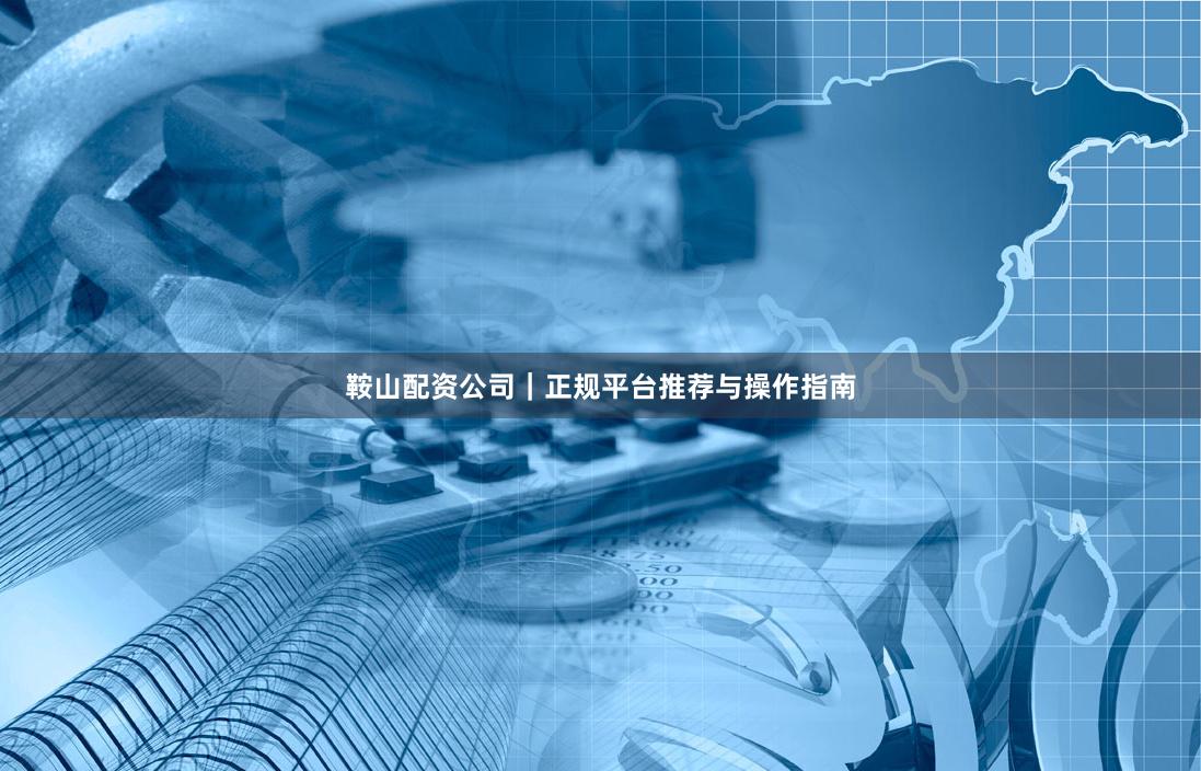 鞍山配资公司｜正规平台推荐与操作指南