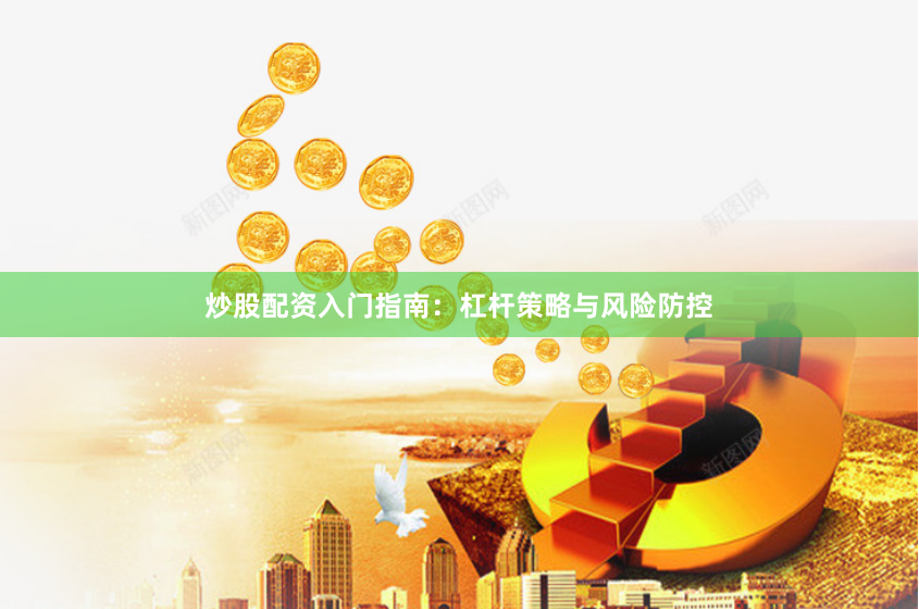 炒股配资入门指南：杠杆策略与风险防控