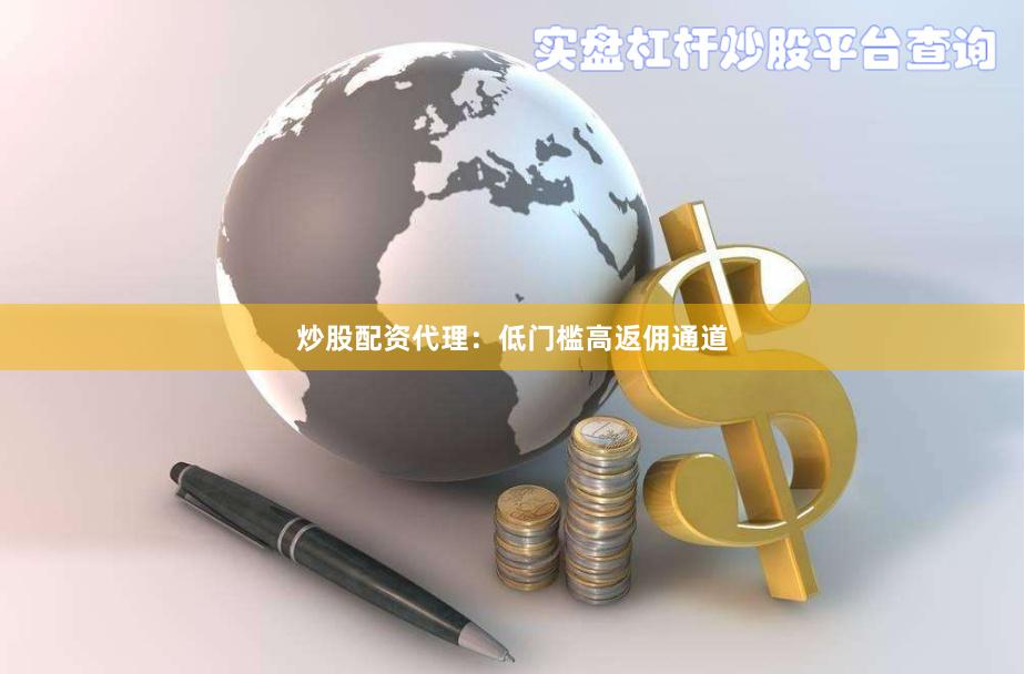 炒股配资代理：低门槛高返佣通道