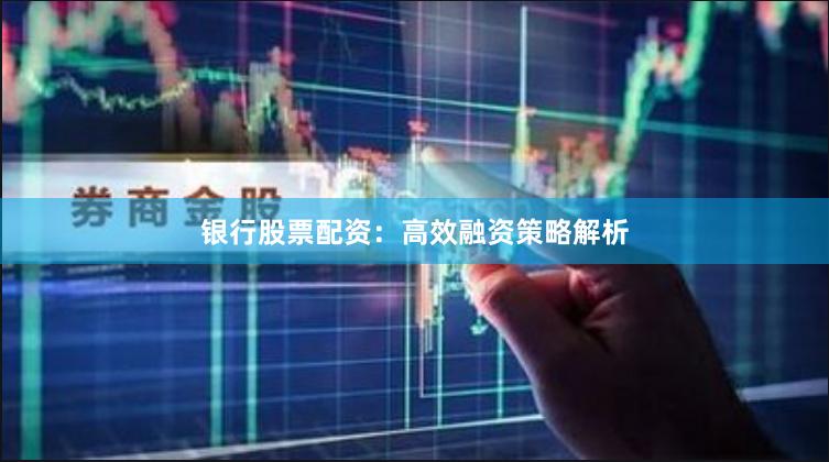 银行股票配资：高效融资策略解析