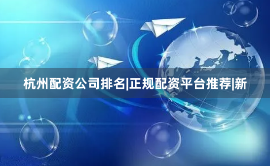 杭州配资公司排名|正规配资平台推荐|新