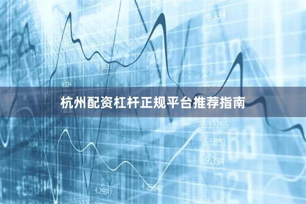 杭州配资杠杆正规平台推荐指南