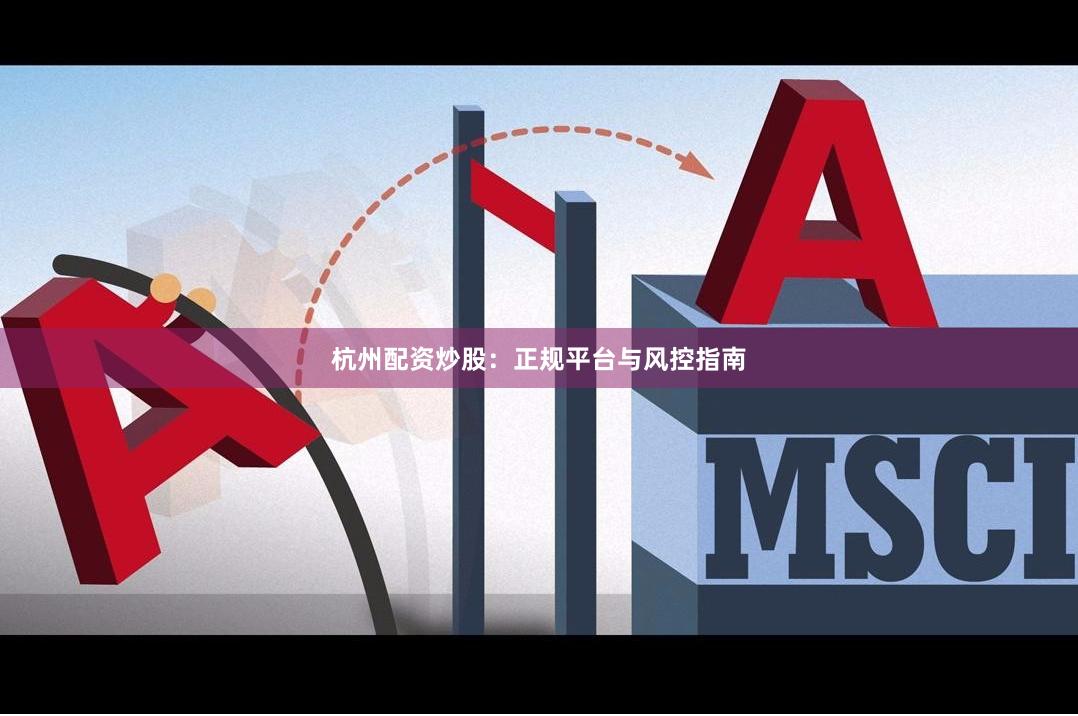 杭州配资炒股：正规平台与风控指南