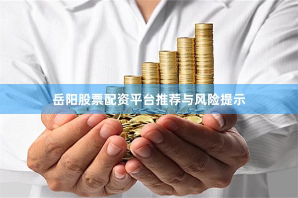 岳阳股票配资平台推荐与风险提示