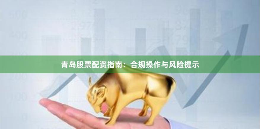 青岛股票配资指南：合规操作与风险提示
