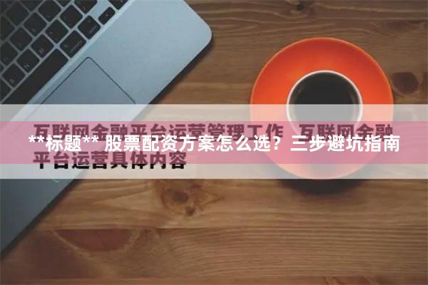 **标题** 股票配资方案怎么选？三步避坑指南