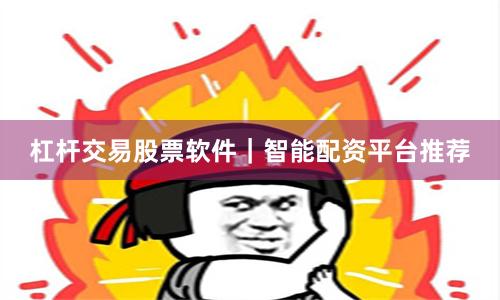 杠杆交易股票软件｜智能配资平台推荐