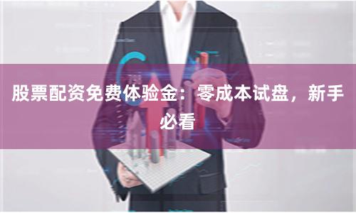 股票配资免费体验金：零成本试盘，新手必看