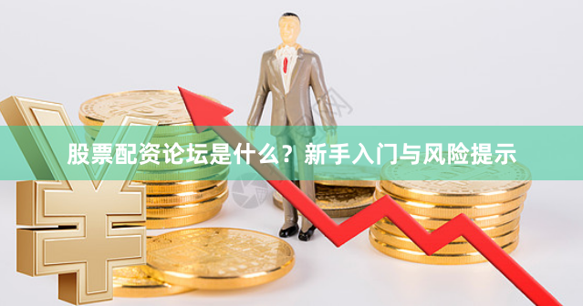 股票配资论坛是什么？新手入门与风险提示