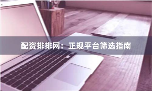 配资排排网：正规平台筛选指南