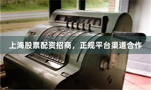 上海股票配资招商，正规平台渠道合作