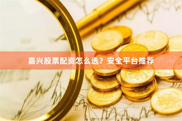 嘉兴股票配资怎么选？安全平台推荐