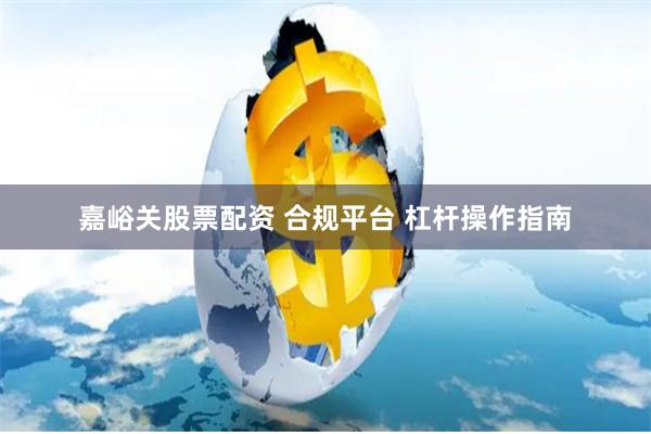 嘉峪关股票配资 合规平台 杠杆操作指南