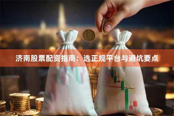 济南股票配资指南：选正规平台与避坑要点