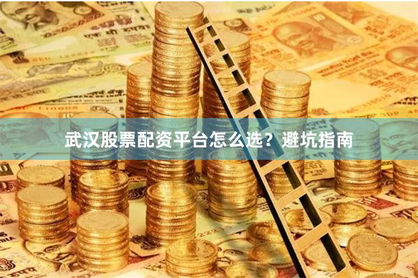武汉股票配资平台怎么选？避坑指南