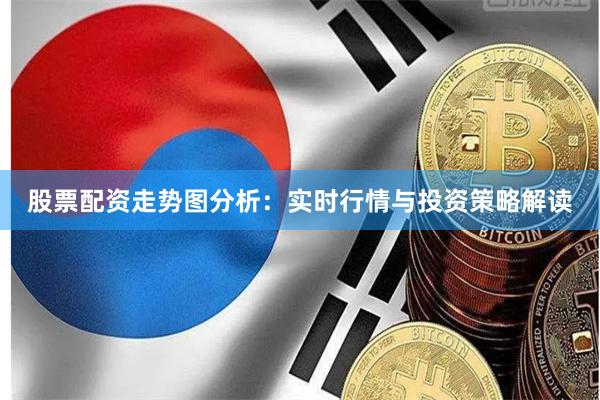 股票配资走势图分析：实时行情与投资策略解读