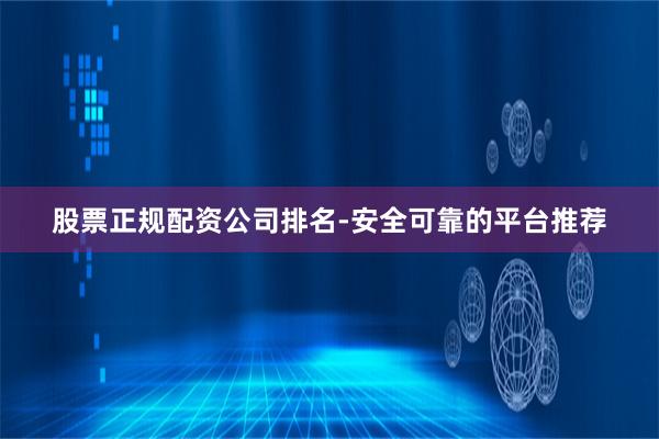 股票正规配资公司排名-安全可靠的平台推荐