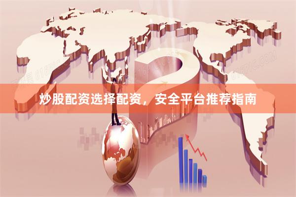 炒股配资选择配资，安全平台推荐指南