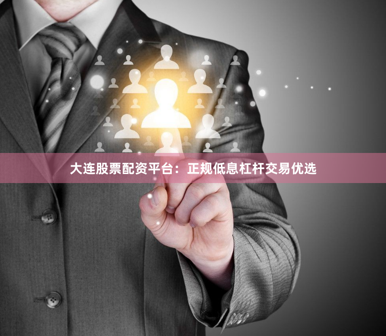 大连股票配资平台：正规低息杠杆交易优选